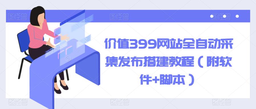 价值399网站全自动采集发布搭建教程（附软件+脚本）【揭秘】