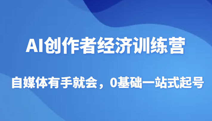 AI创作者经济训练营，自媒体有手就会，0基础一站式起号