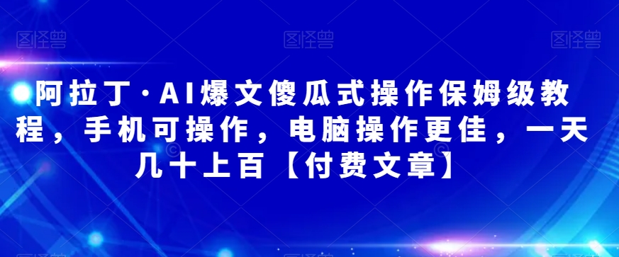 阿拉丁·AI爆文傻瓜式操作保姆级教程，手机可操作，电脑操作更佳，一天几十上百【付费文章】