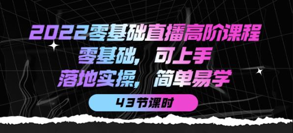 2022零基础直播高阶课程：零基础，可上手，落地实操，简单易学（43节课）