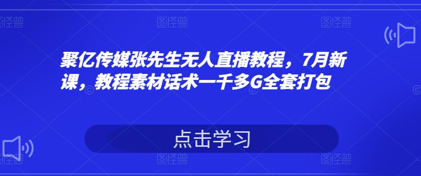 聚亿传媒张先生无人直播教程，7月新课，教程素材话术一千多G全套打包