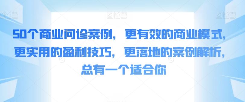 50个商业问诊案例，更有效的商业模式，更实用的盈利技巧，更落地的案例解析，总有一个适合你