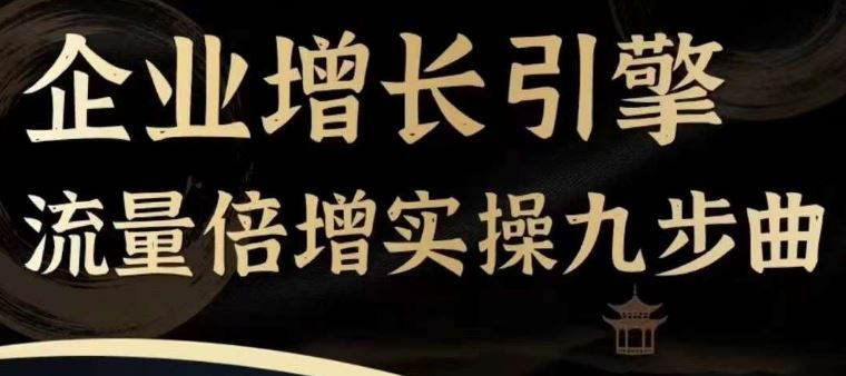 企业增长引擎流量倍增实操九步曲，一套课程帮你找到快速、简单、有效、可复制的获客+变现方式，