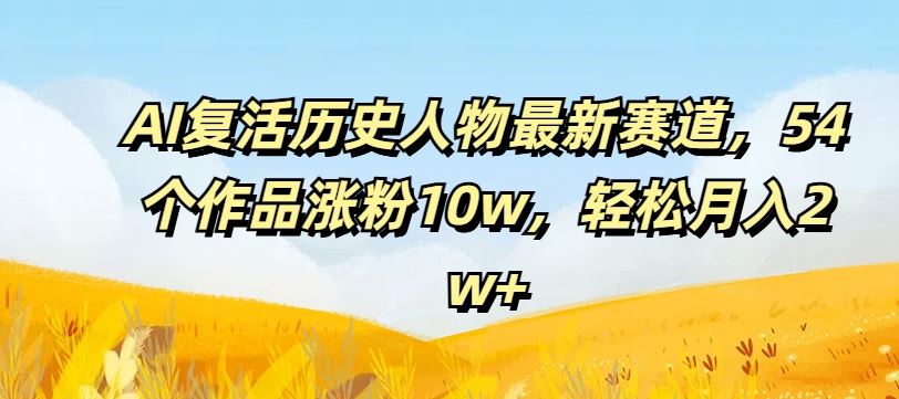 AI复活历史人物最新赛道，54个作品涨粉10w，轻松月入2w+【揭秘】