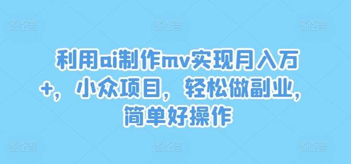 利用ai制作mv实现月入万+，小众项目，轻松做副业，简单好操作【揭秘】