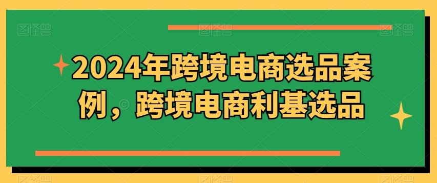 2024年跨境电商选品案例，跨境电商利基选品（更新）