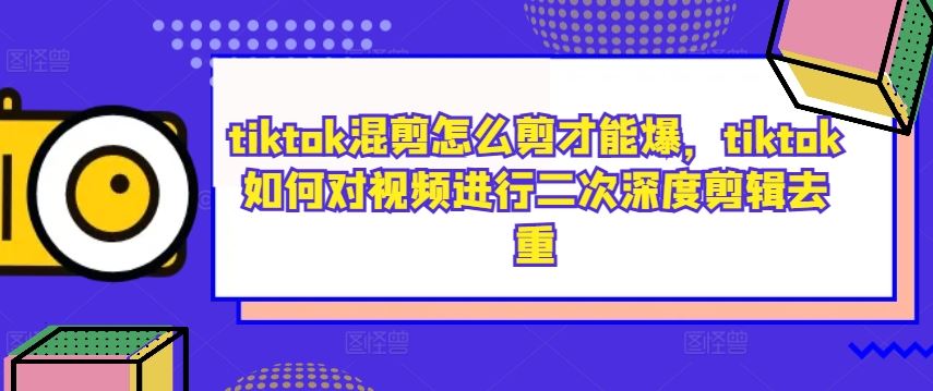 tiktok混剪怎么剪才能爆，tiktok如何对视频进行二次深度剪辑去重