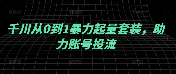 千川从0到1暴力起量套装，助力账号投流