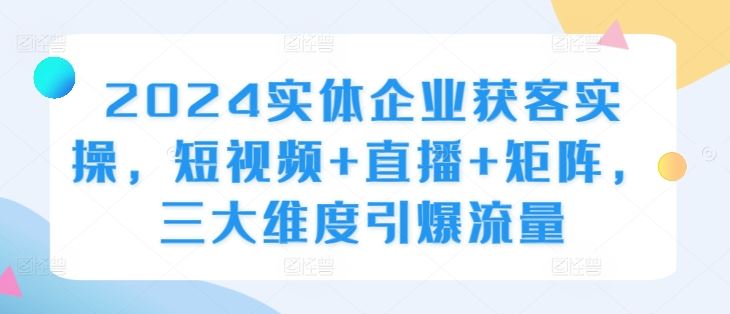 2024实体企业获客实操，短视频+直播+矩阵，三大维度引爆流量